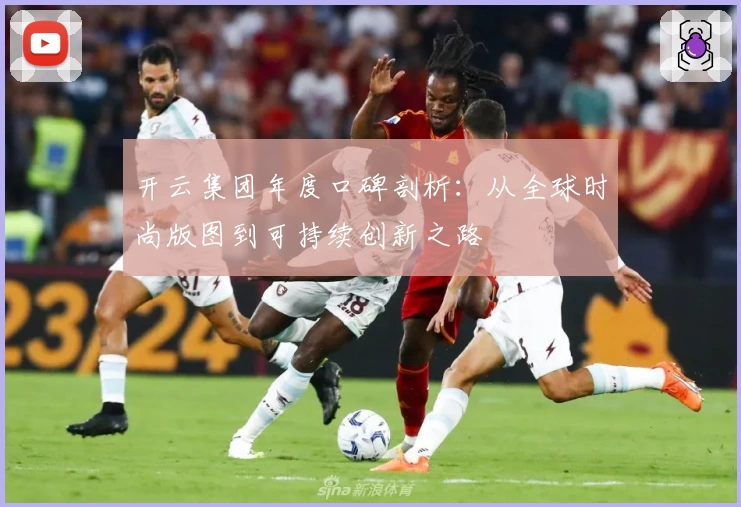 开云集团年度口碑剖析：从全球时尚版图到可持续创新之路