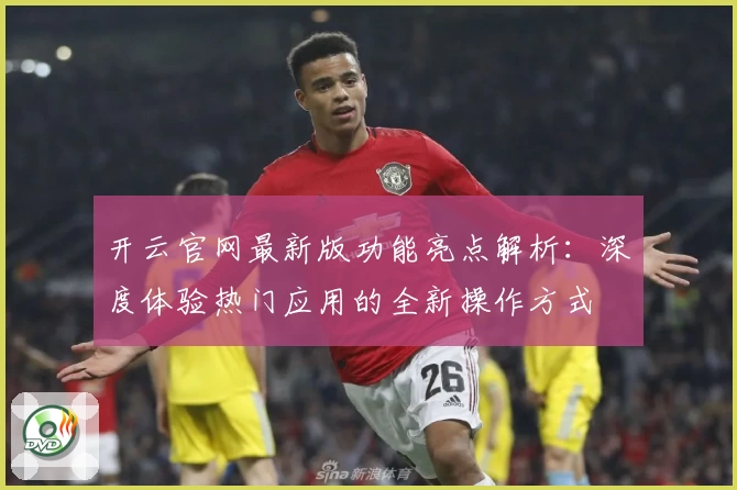 开云官网最新版功能亮点解析：深度体验热门应用的全新操作方式