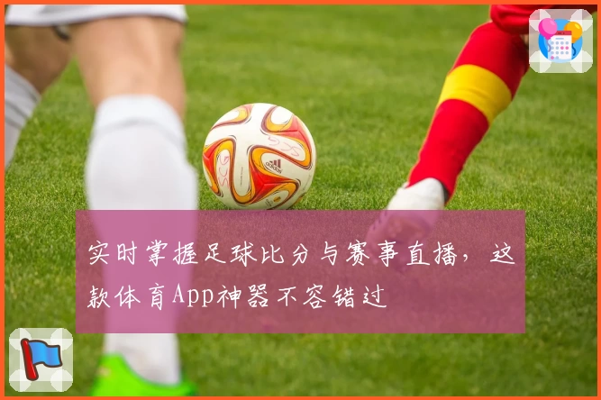 实时掌握足球比分与赛事直播，这款体育App神器不容错过