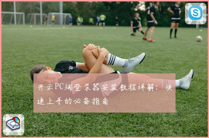 开云PC端登录器安装教程详解：快速上手的必备指南