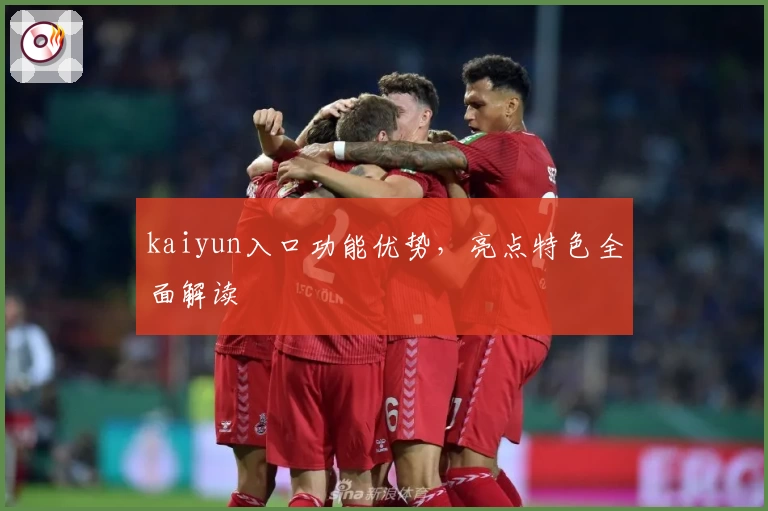 kaiyun入口功能优势，亮点特色全面解读