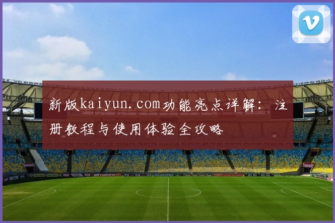 新版kaiyun.com功能亮点详解：注册教程与使用体验全攻略