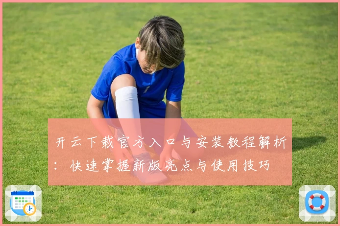 开云下载官方入口与安装教程解析：快速掌握新版亮点与使用技巧