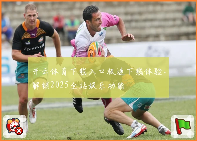 开云体育下载入口极速下载体验，解锁2025全站娱乐功能