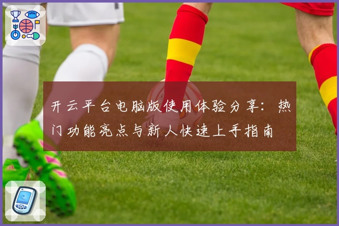 开云平台电脑版使用体验分享：热门功能亮点与新人快速上手指南