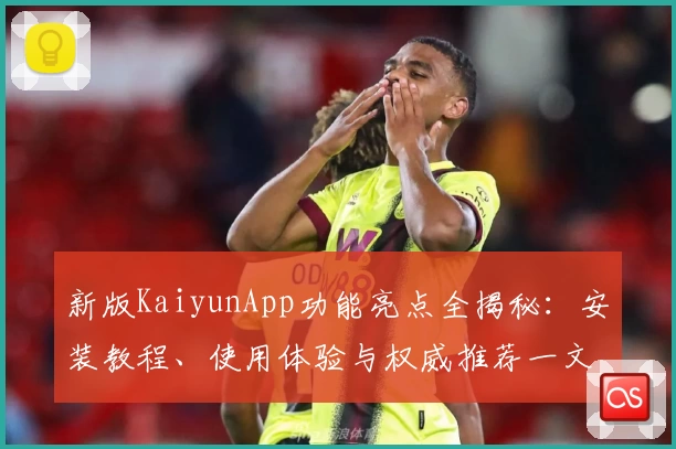 新版KaiyunApp功能亮点全揭秘：安装教程、使用体验与权威推荐一文看懂