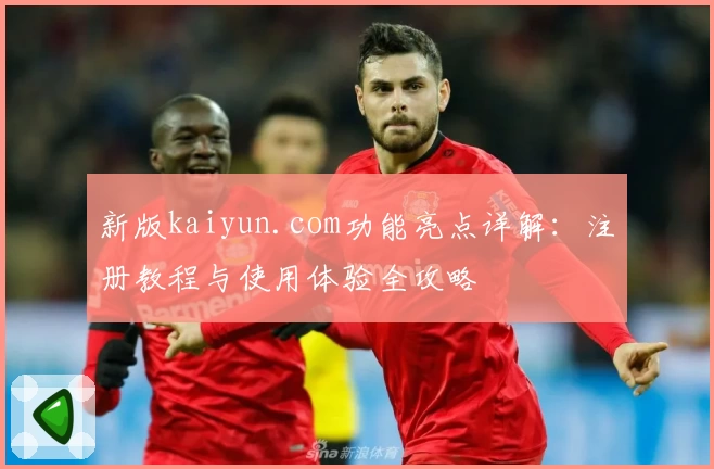 新版kaiyun.com功能亮点详解：注册教程与使用体验全攻略