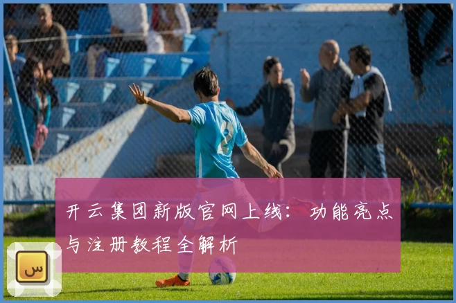 开云集团新版官网上线：功能亮点与注册教程全解析