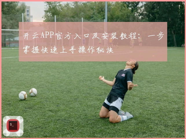 开云APP官方入口及安装教程：一步掌握快速上手操作秘诀