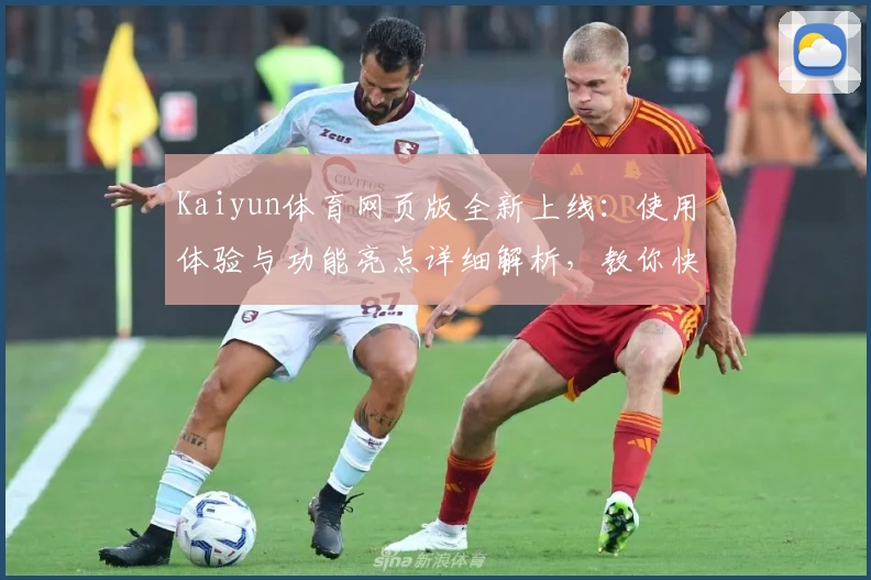 Kaiyun体育网页版全新上线：使用体验与功能亮点详细解析，教你快速上手专业操作