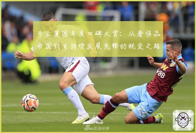 开云集团年度口碑大赏：从奢侈品帝国到可持续发展先锋的蜕变之路