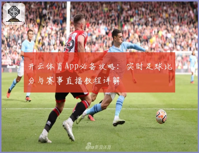 开云体育App必备攻略:实时足球比分与赛事直播教程详解