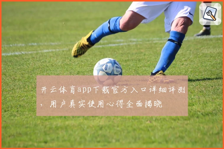 开云体育app下载官方入口详细评测，用户真实使用心得全面揭晓