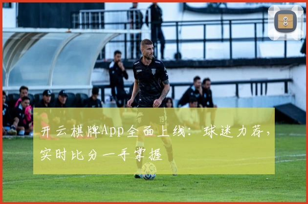 开云棋牌App全面上线：球迷力荐，实时比分一手掌握