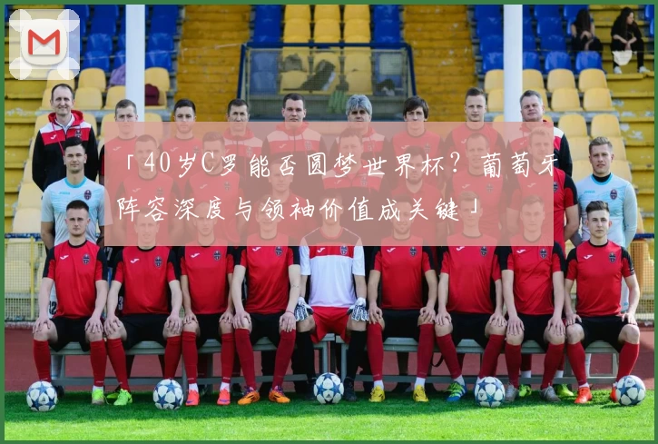 「40岁C罗能否圆梦世界杯？葡萄牙阵容深度与领袖价值成关键」