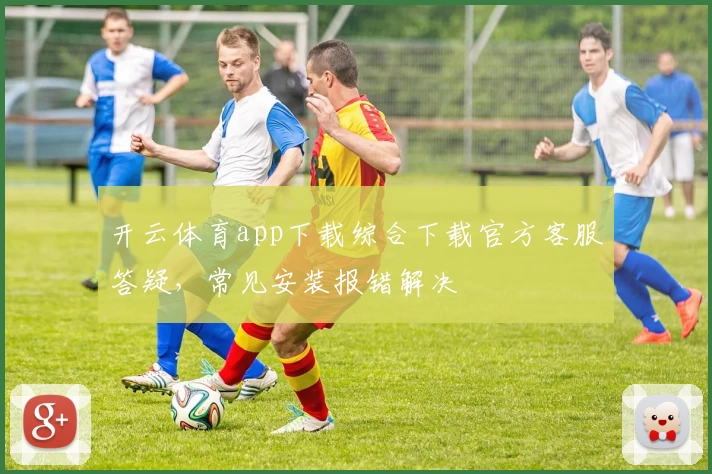 开云体育app下载综合下载官方客服答疑,常见安装报错解决