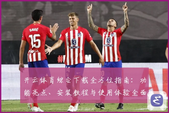 开云体育综合下载全方位指南：功能亮点、安装教程与使用体验全面解析