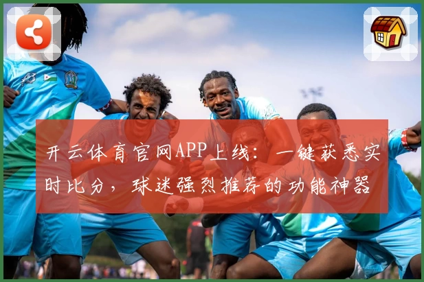 开云体育官网APP上线：一键获悉实时比分，球迷强烈推荐的功能神器