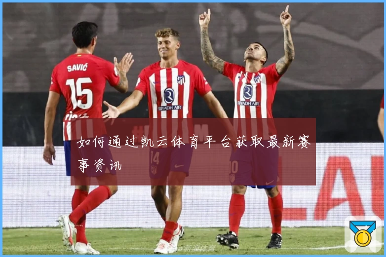如何通过凯云体育平台获取最新赛事资讯