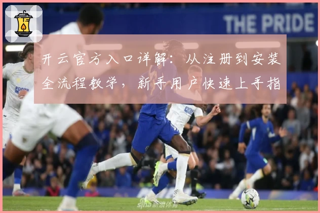 开云官方入口详解：从注册到安装全流程教学，新手用户快速上手指南