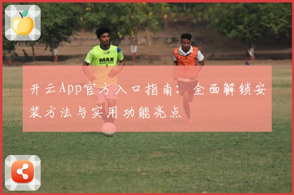 开云App官方入口指南：全面解锁安装方法与实用功能亮点
