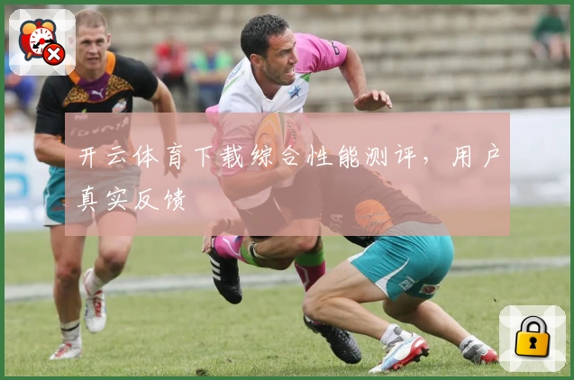 开云体育下载综合性能测评，用户真实反馈