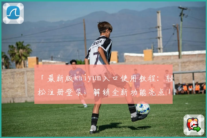「最新版kaiyun入口使用教程：轻松注册登录，解锁全新功能亮点」