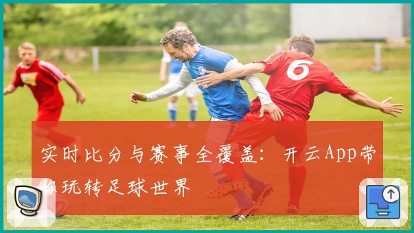 实时比分与赛事全覆盖：开云App带你玩转足球世界