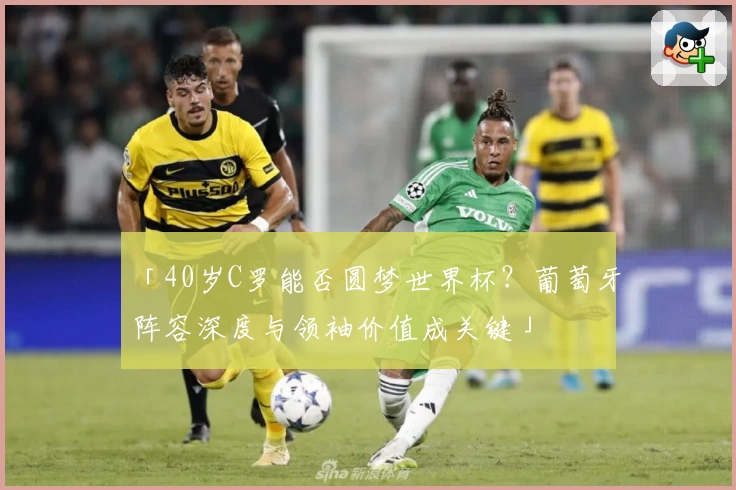 「40岁C罗能否圆梦世界杯?葡萄牙阵容深度与领袖价值成关键」