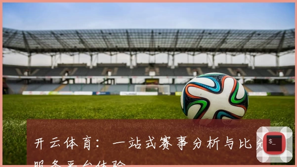开云体育：一站式赛事分析与比分服务平台体验