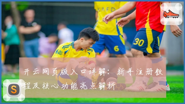 开云网页版入口详解:新手注册教程及核心功能亮点解析