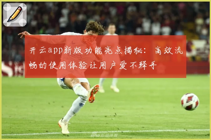 开云app新版功能亮点揭秘：高效流畅的使用体验让用户爱不释手