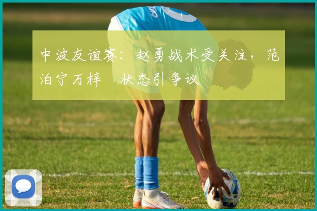 中波友谊赛:赵勇战术受关注,范泊宁万梓玥状态引争议