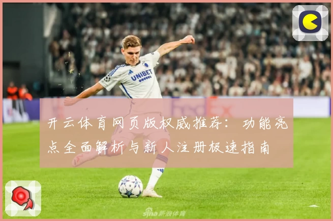 开云体育网页版权威推荐：功能亮点全面解析与新人注册极速指南
