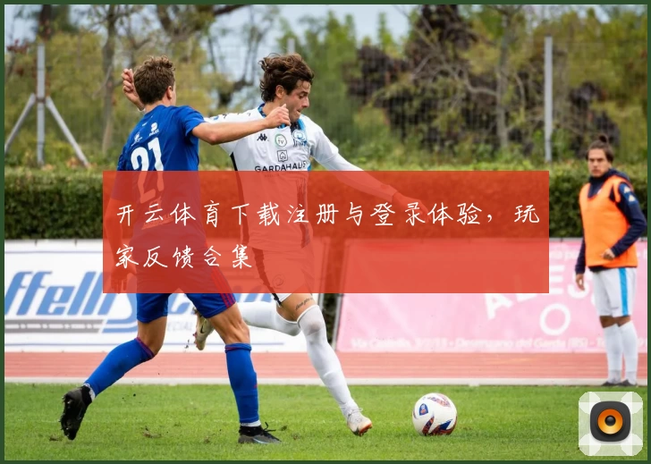 开云体育下载注册与登录体验，玩家反馈合集