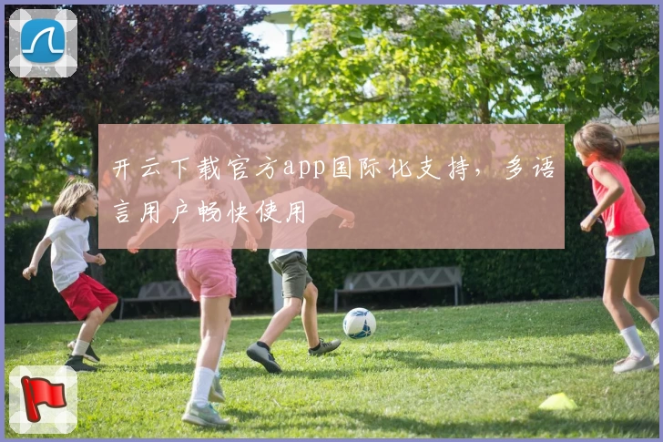 开云下载官方app国际化支持，多语言用户畅快使用