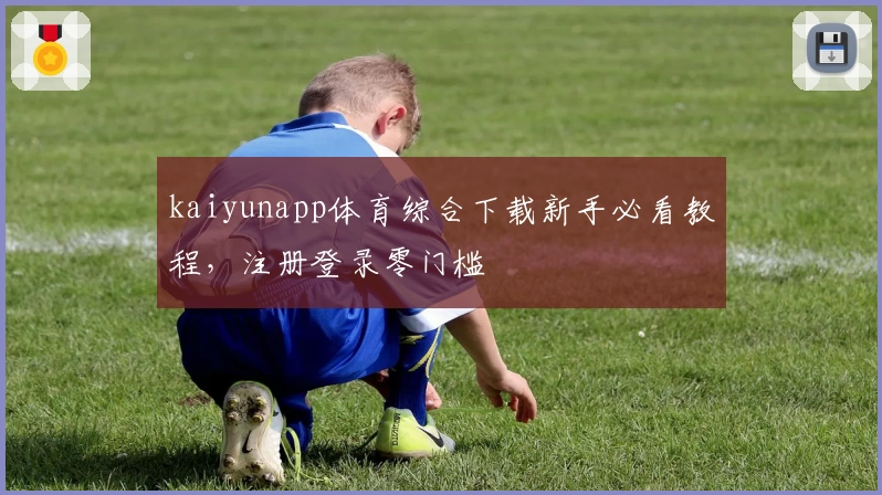 kaiyunapp体育综合下载新手必看教程，注册登录零门槛