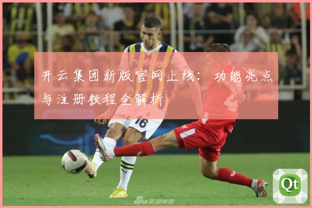 开云集团新版官网上线：功能亮点与注册教程全解析