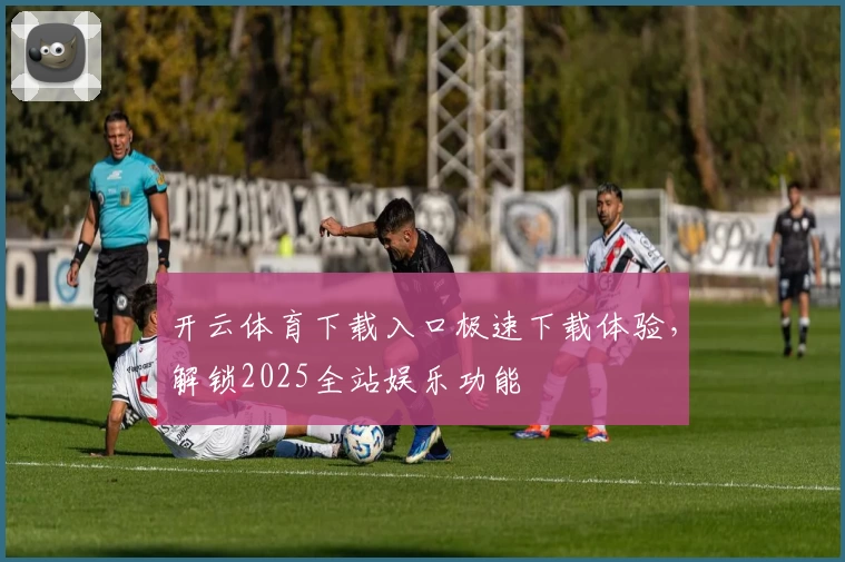 开云体育下载入口极速下载体验，解锁2025全站娱乐功能